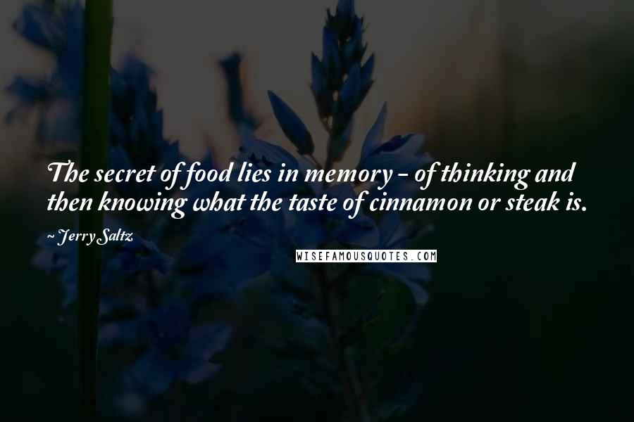 Jerry Saltz Quotes: The secret of food lies in memory - of thinking and then knowing what the taste of cinnamon or steak is.