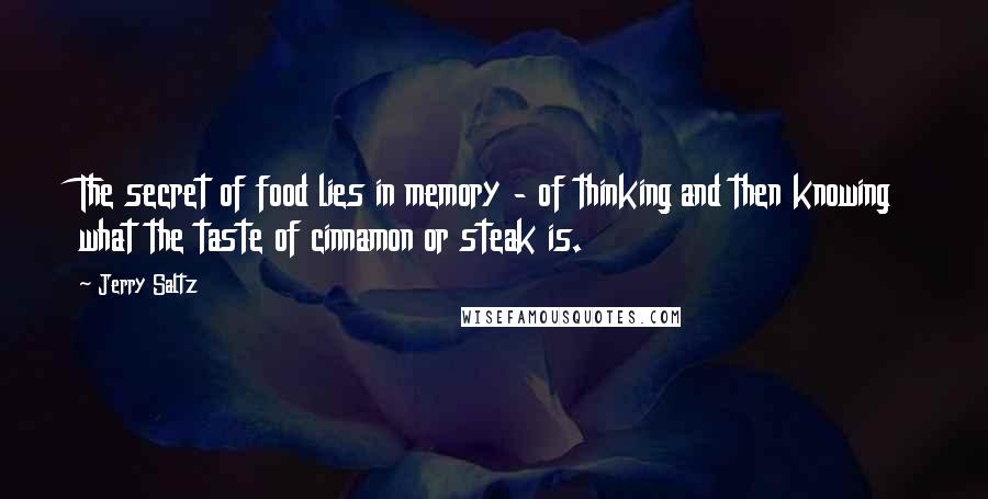 Jerry Saltz Quotes: The secret of food lies in memory - of thinking and then knowing what the taste of cinnamon or steak is.