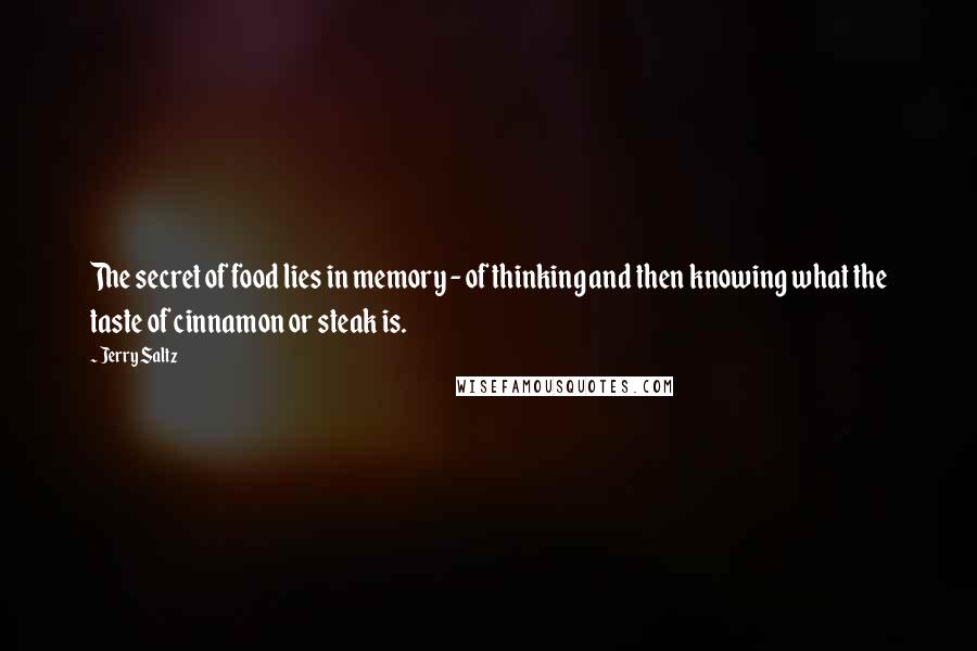 Jerry Saltz Quotes: The secret of food lies in memory - of thinking and then knowing what the taste of cinnamon or steak is.