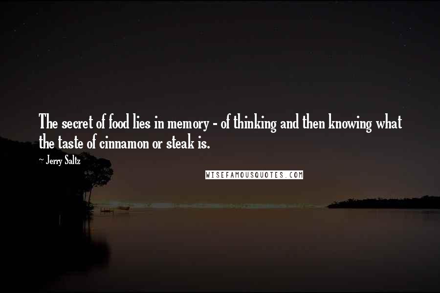 Jerry Saltz Quotes: The secret of food lies in memory - of thinking and then knowing what the taste of cinnamon or steak is.