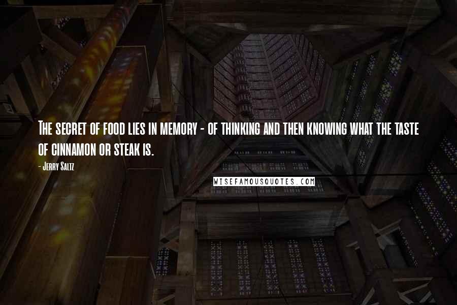 Jerry Saltz Quotes: The secret of food lies in memory - of thinking and then knowing what the taste of cinnamon or steak is.