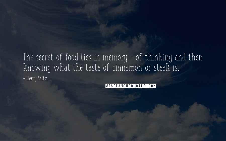 Jerry Saltz Quotes: The secret of food lies in memory - of thinking and then knowing what the taste of cinnamon or steak is.