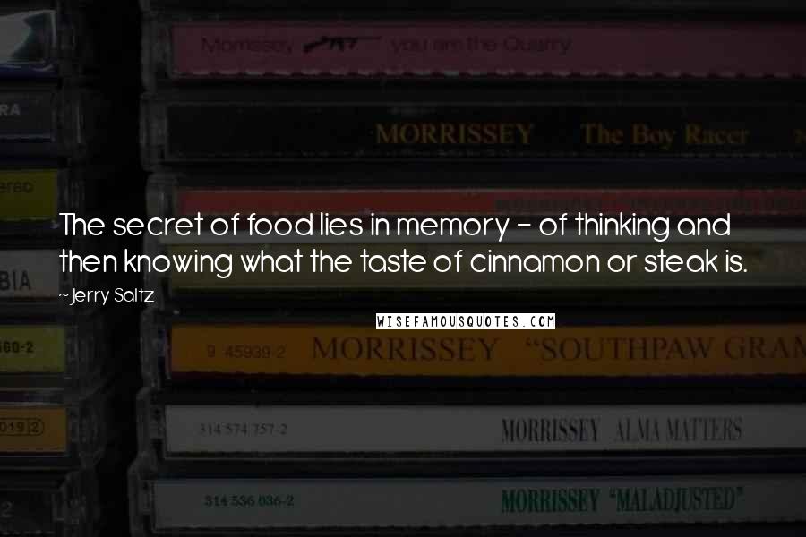 Jerry Saltz Quotes: The secret of food lies in memory - of thinking and then knowing what the taste of cinnamon or steak is.