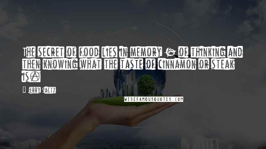 Jerry Saltz Quotes: The secret of food lies in memory - of thinking and then knowing what the taste of cinnamon or steak is.