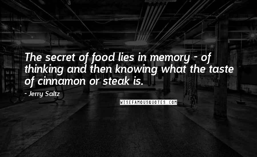 Jerry Saltz Quotes: The secret of food lies in memory - of thinking and then knowing what the taste of cinnamon or steak is.