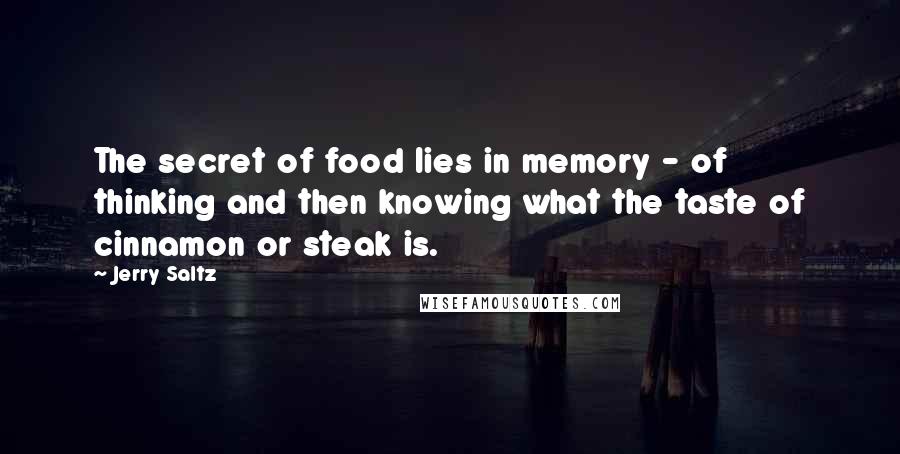 Jerry Saltz Quotes: The secret of food lies in memory - of thinking and then knowing what the taste of cinnamon or steak is.