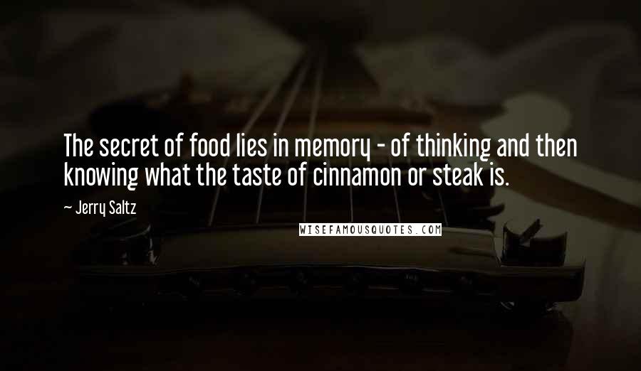 Jerry Saltz Quotes: The secret of food lies in memory - of thinking and then knowing what the taste of cinnamon or steak is.