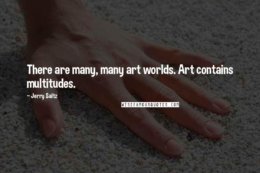 Jerry Saltz Quotes: There are many, many art worlds. Art contains multitudes.