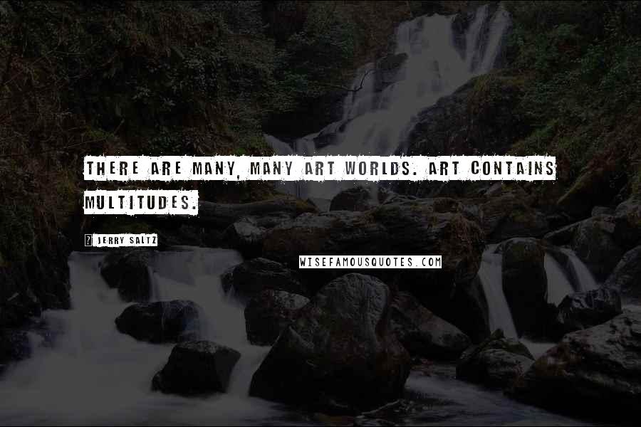 Jerry Saltz Quotes: There are many, many art worlds. Art contains multitudes.