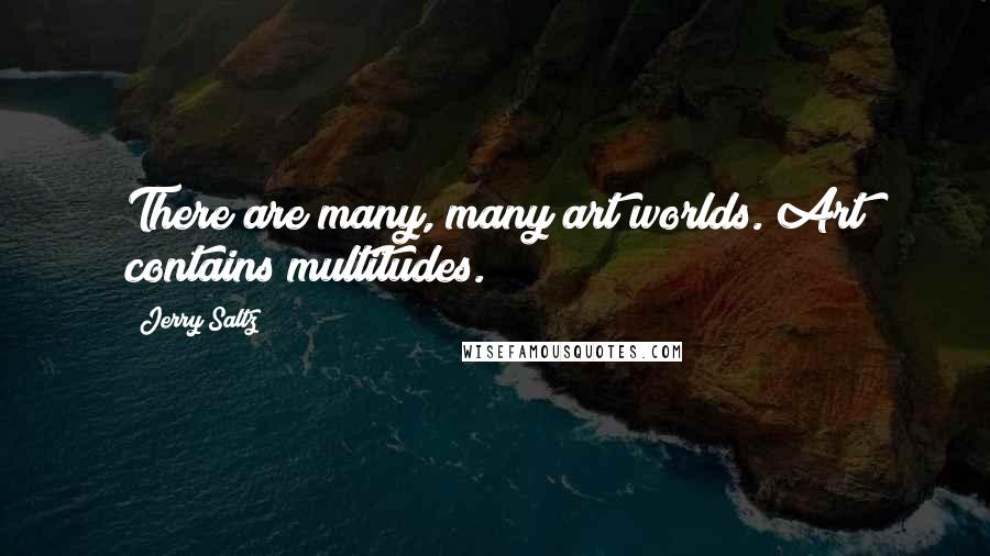 Jerry Saltz Quotes: There are many, many art worlds. Art contains multitudes.