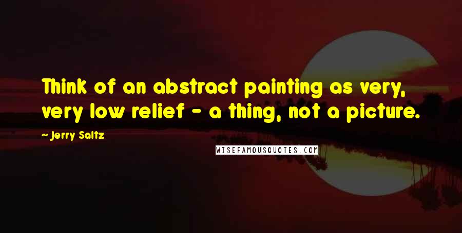 Jerry Saltz Quotes: Think of an abstract painting as very, very low relief - a thing, not a picture.