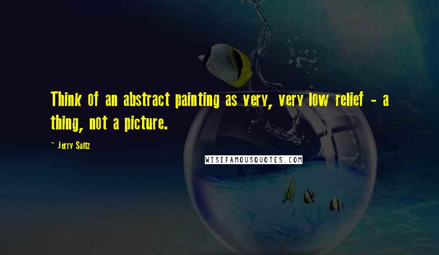 Jerry Saltz Quotes: Think of an abstract painting as very, very low relief - a thing, not a picture.