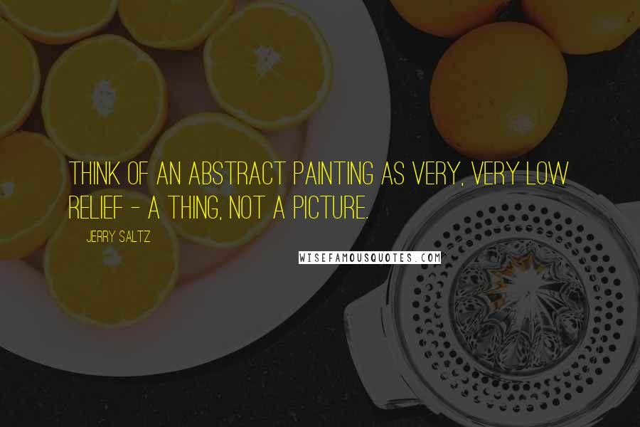 Jerry Saltz Quotes: Think of an abstract painting as very, very low relief - a thing, not a picture.