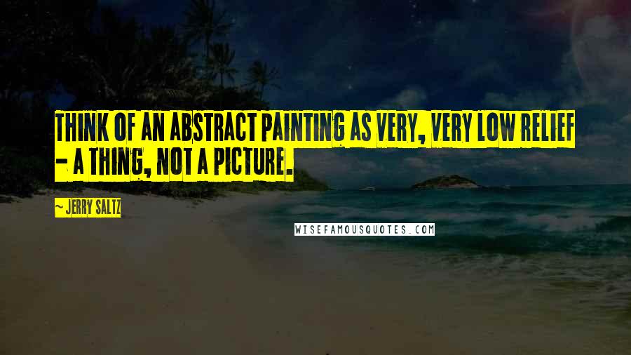 Jerry Saltz Quotes: Think of an abstract painting as very, very low relief - a thing, not a picture.