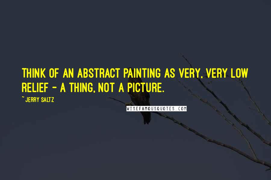 Jerry Saltz Quotes: Think of an abstract painting as very, very low relief - a thing, not a picture.