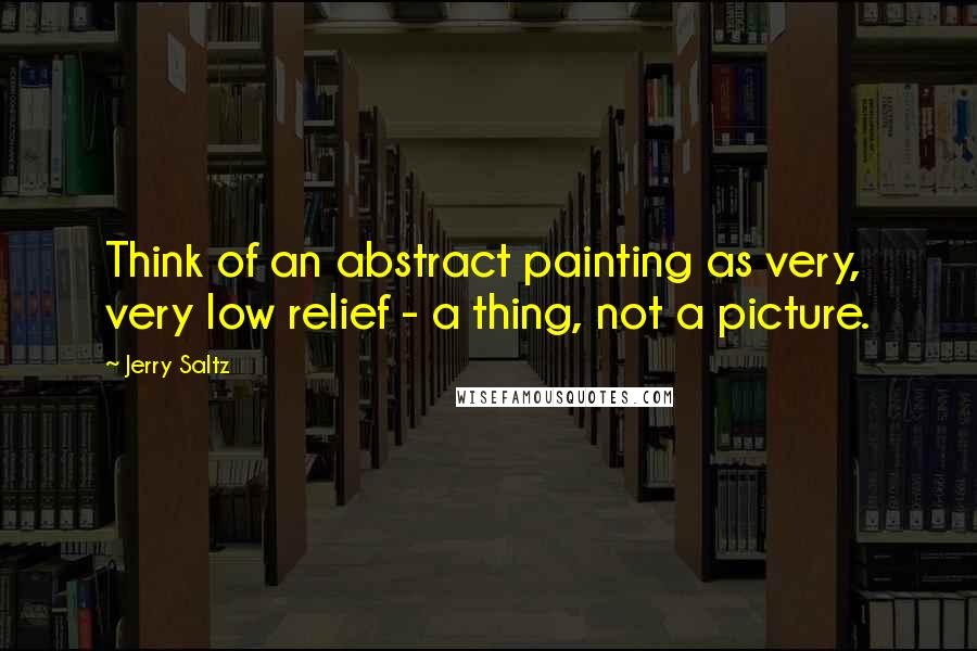 Jerry Saltz Quotes: Think of an abstract painting as very, very low relief - a thing, not a picture.