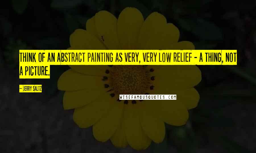 Jerry Saltz Quotes: Think of an abstract painting as very, very low relief - a thing, not a picture.