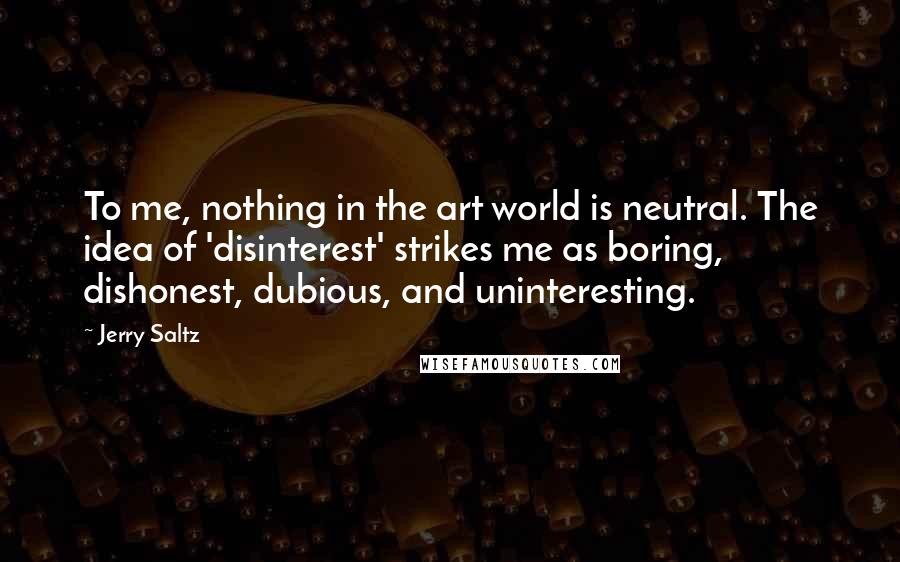 Jerry Saltz Quotes: To me, nothing in the art world is neutral. The idea of 'disinterest' strikes me as boring, dishonest, dubious, and uninteresting.