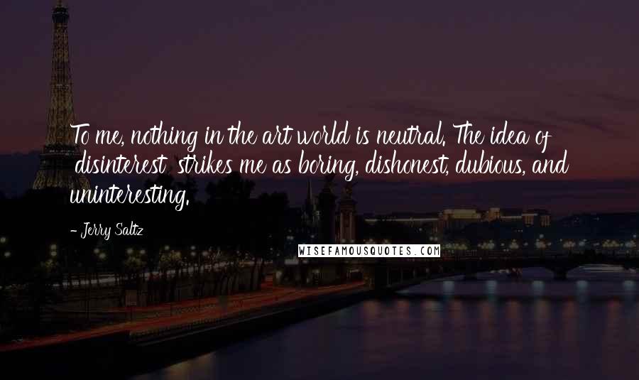 Jerry Saltz Quotes: To me, nothing in the art world is neutral. The idea of 'disinterest' strikes me as boring, dishonest, dubious, and uninteresting.