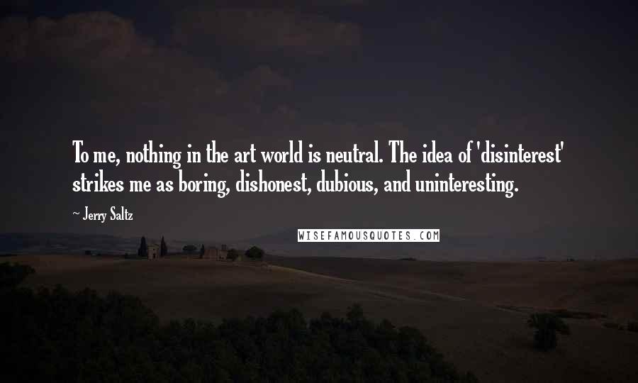 Jerry Saltz Quotes: To me, nothing in the art world is neutral. The idea of 'disinterest' strikes me as boring, dishonest, dubious, and uninteresting.