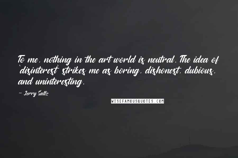 Jerry Saltz Quotes: To me, nothing in the art world is neutral. The idea of 'disinterest' strikes me as boring, dishonest, dubious, and uninteresting.