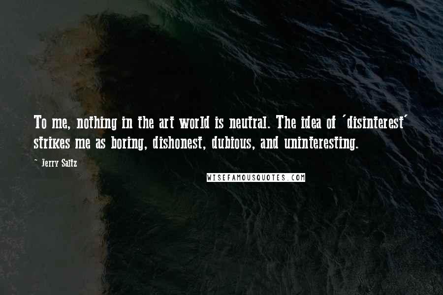 Jerry Saltz Quotes: To me, nothing in the art world is neutral. The idea of 'disinterest' strikes me as boring, dishonest, dubious, and uninteresting.