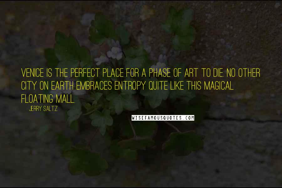 Jerry Saltz Quotes: Venice is the perfect place for a phase of art to die. No other city on earth embraces entropy quite like this magical floating mall.