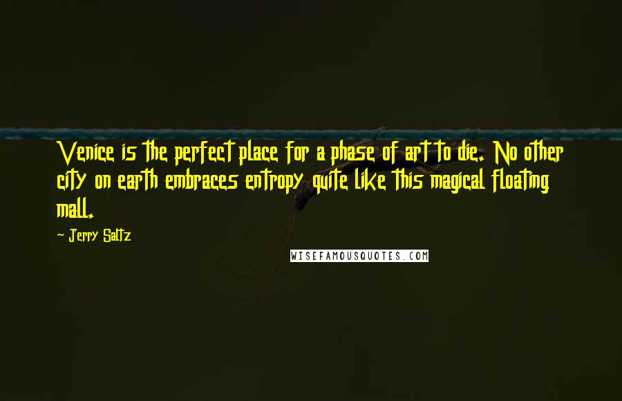 Jerry Saltz Quotes: Venice is the perfect place for a phase of art to die. No other city on earth embraces entropy quite like this magical floating mall.