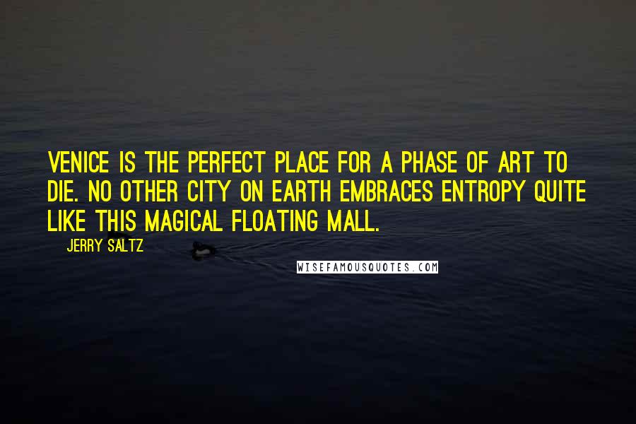 Jerry Saltz Quotes: Venice is the perfect place for a phase of art to die. No other city on earth embraces entropy quite like this magical floating mall.