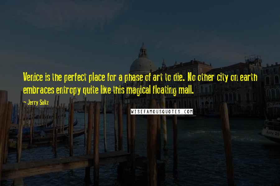Jerry Saltz Quotes: Venice is the perfect place for a phase of art to die. No other city on earth embraces entropy quite like this magical floating mall.