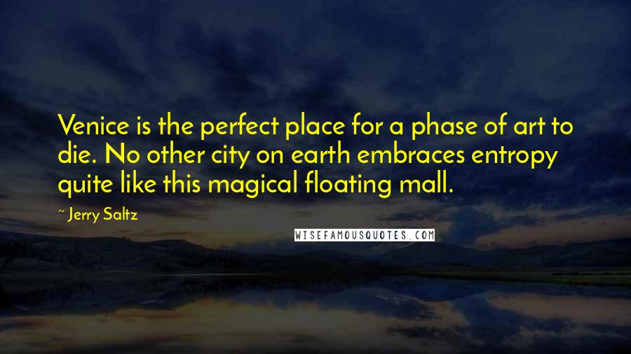 Jerry Saltz Quotes: Venice is the perfect place for a phase of art to die. No other city on earth embraces entropy quite like this magical floating mall.