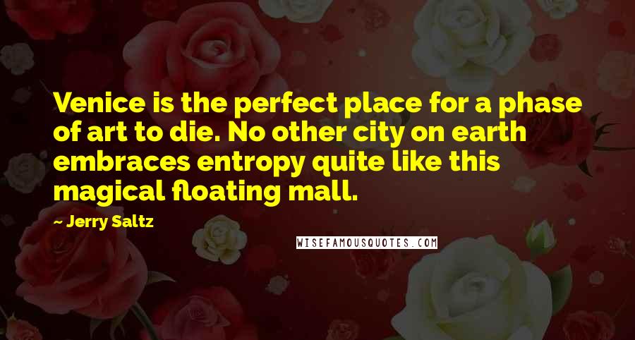 Jerry Saltz Quotes: Venice is the perfect place for a phase of art to die. No other city on earth embraces entropy quite like this magical floating mall.