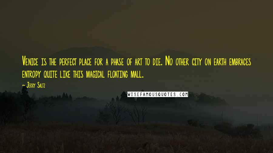Jerry Saltz Quotes: Venice is the perfect place for a phase of art to die. No other city on earth embraces entropy quite like this magical floating mall.