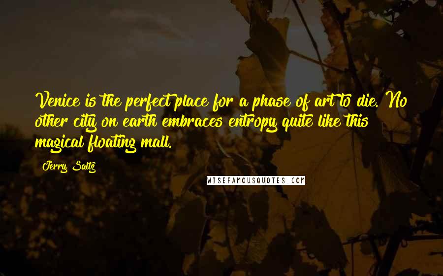 Jerry Saltz Quotes: Venice is the perfect place for a phase of art to die. No other city on earth embraces entropy quite like this magical floating mall.