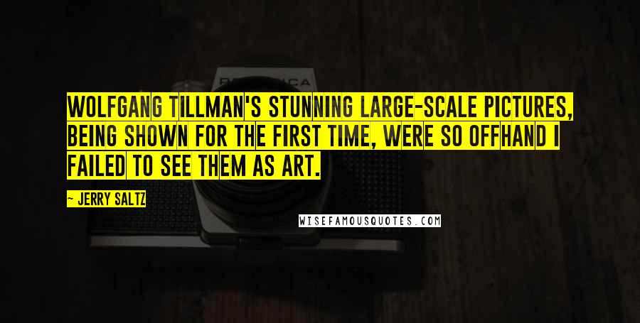 Jerry Saltz Quotes: Wolfgang Tillman's stunning large-scale pictures, being shown for the first time, were so offhand I failed to see them as art.