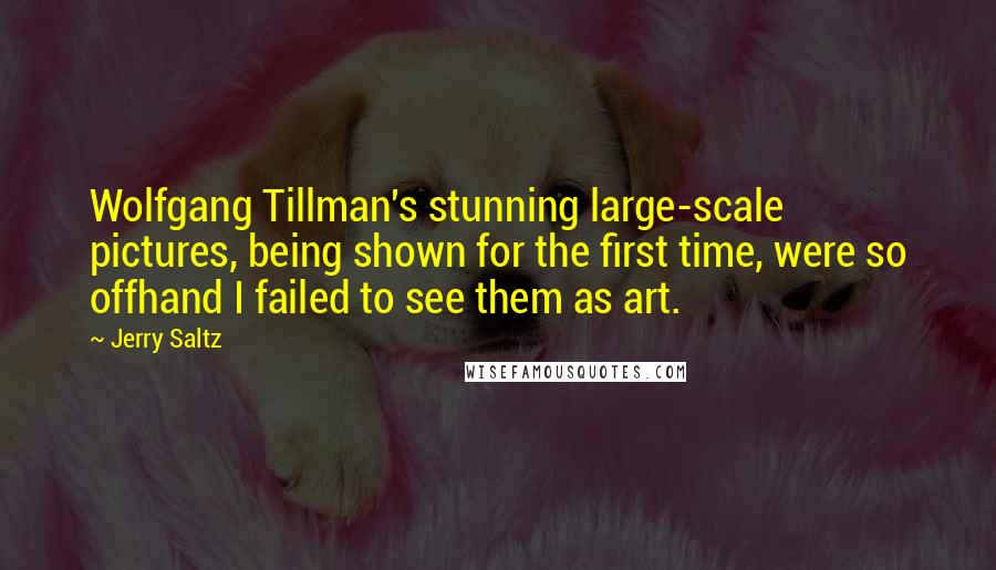 Jerry Saltz Quotes: Wolfgang Tillman's stunning large-scale pictures, being shown for the first time, were so offhand I failed to see them as art.