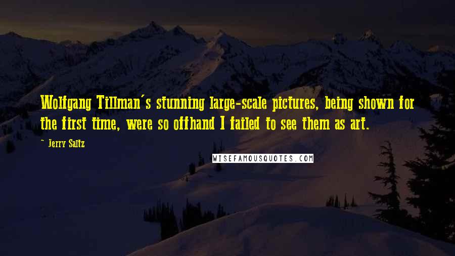 Jerry Saltz Quotes: Wolfgang Tillman's stunning large-scale pictures, being shown for the first time, were so offhand I failed to see them as art.