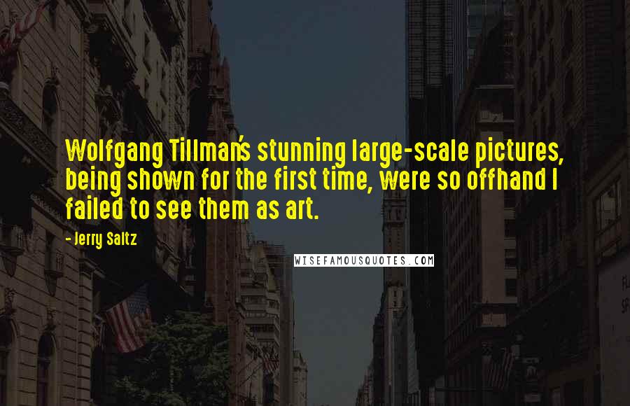 Jerry Saltz Quotes: Wolfgang Tillman's stunning large-scale pictures, being shown for the first time, were so offhand I failed to see them as art.
