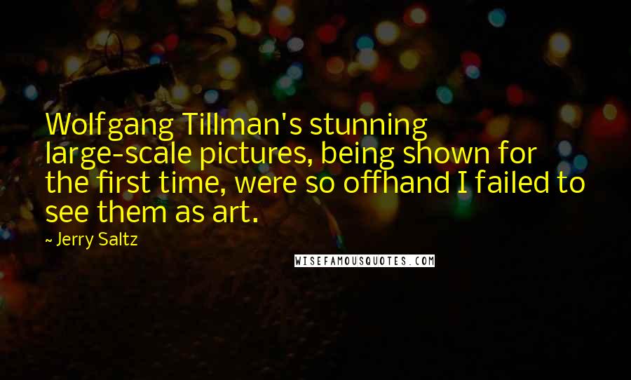Jerry Saltz Quotes: Wolfgang Tillman's stunning large-scale pictures, being shown for the first time, were so offhand I failed to see them as art.