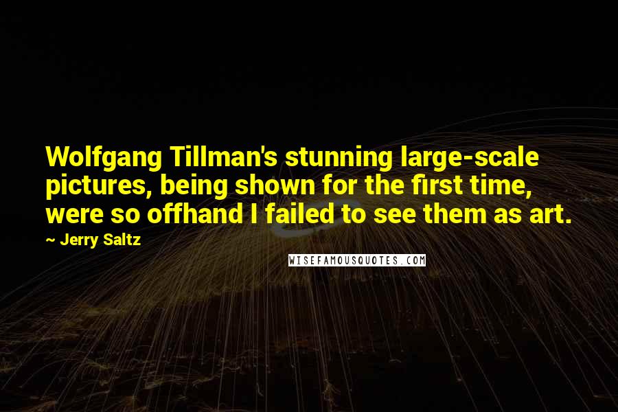 Jerry Saltz Quotes: Wolfgang Tillman's stunning large-scale pictures, being shown for the first time, were so offhand I failed to see them as art.