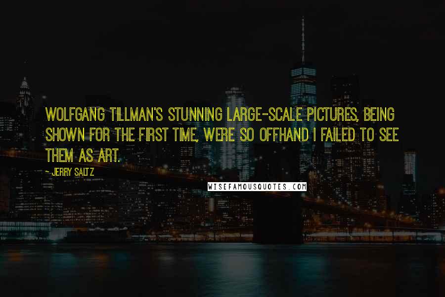 Jerry Saltz Quotes: Wolfgang Tillman's stunning large-scale pictures, being shown for the first time, were so offhand I failed to see them as art.