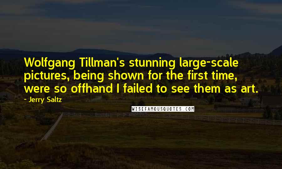 Jerry Saltz Quotes: Wolfgang Tillman's stunning large-scale pictures, being shown for the first time, were so offhand I failed to see them as art.