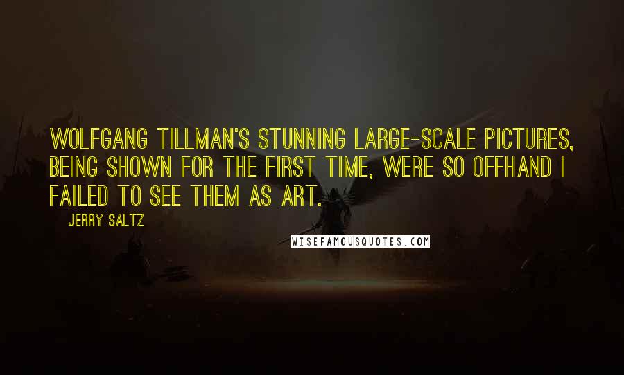 Jerry Saltz Quotes: Wolfgang Tillman's stunning large-scale pictures, being shown for the first time, were so offhand I failed to see them as art.