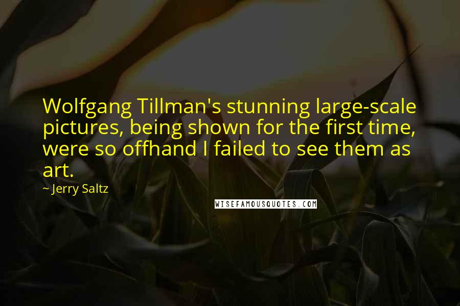 Jerry Saltz Quotes: Wolfgang Tillman's stunning large-scale pictures, being shown for the first time, were so offhand I failed to see them as art.