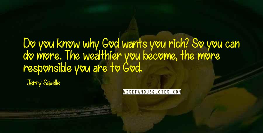 Jerry Savelle Quotes: Do you know why God wants you rich? So you can do more. The wealthier you become, the more responsible you are to God.