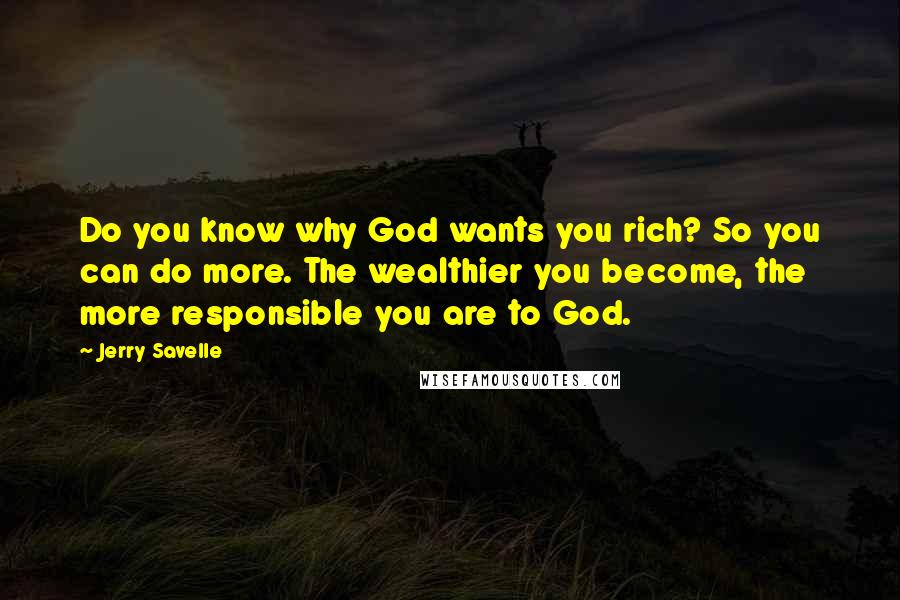 Jerry Savelle Quotes: Do you know why God wants you rich? So you can do more. The wealthier you become, the more responsible you are to God.