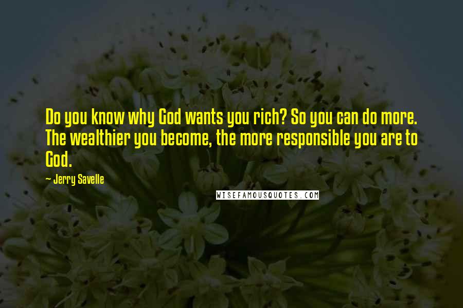 Jerry Savelle Quotes: Do you know why God wants you rich? So you can do more. The wealthier you become, the more responsible you are to God.