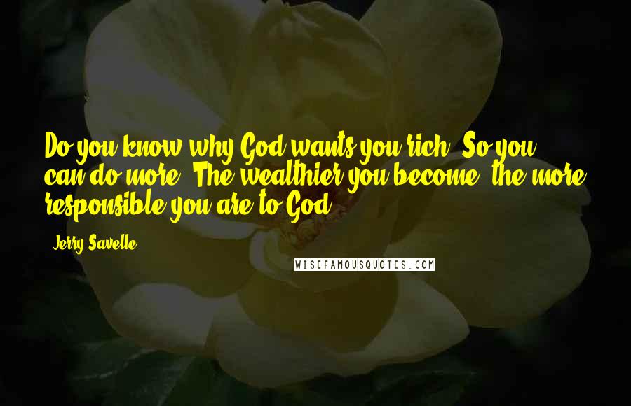 Jerry Savelle Quotes: Do you know why God wants you rich? So you can do more. The wealthier you become, the more responsible you are to God.