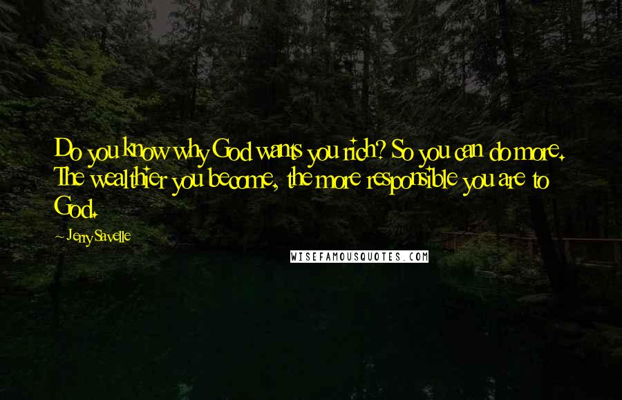 Jerry Savelle Quotes: Do you know why God wants you rich? So you can do more. The wealthier you become, the more responsible you are to God.