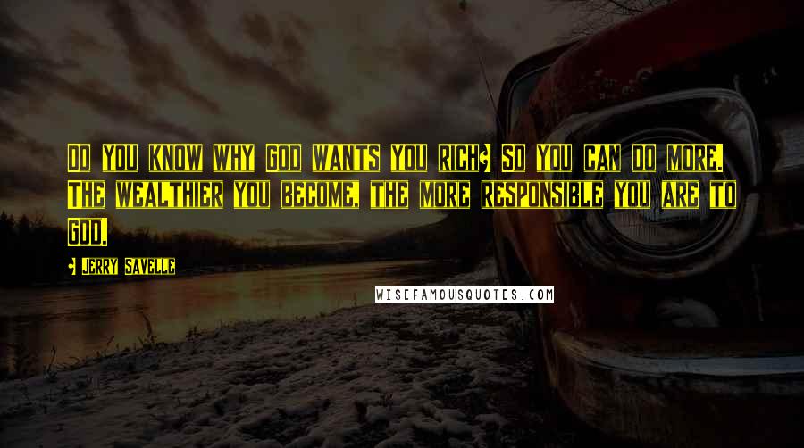 Jerry Savelle Quotes: Do you know why God wants you rich? So you can do more. The wealthier you become, the more responsible you are to God.